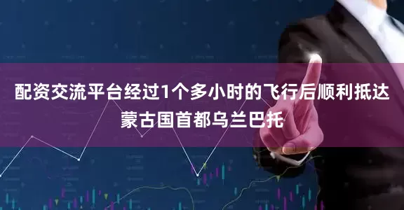 配资交流平台经过1个多小时的飞行后顺利抵达蒙古国首都乌兰巴托