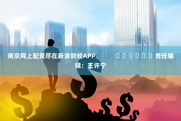 南京网上配资尽在新浪财经APP            						责任编辑：王许宁