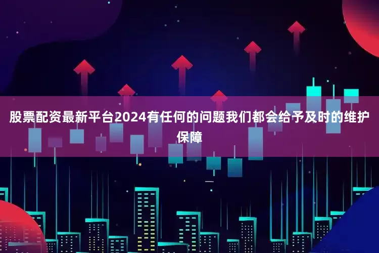 股票配资最新平台2024有任何的问题我们都会给予及时的维护保障