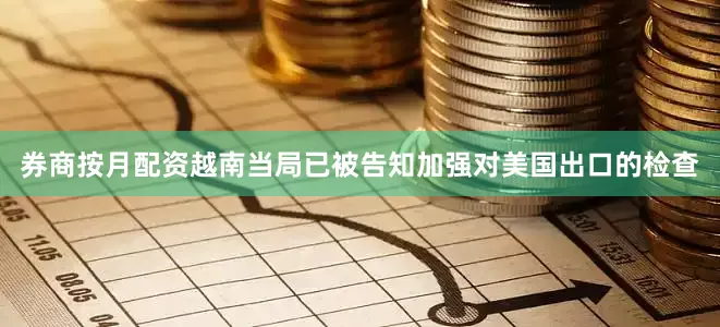 券商按月配资越南当局已被告知加强对美国出口的检查
