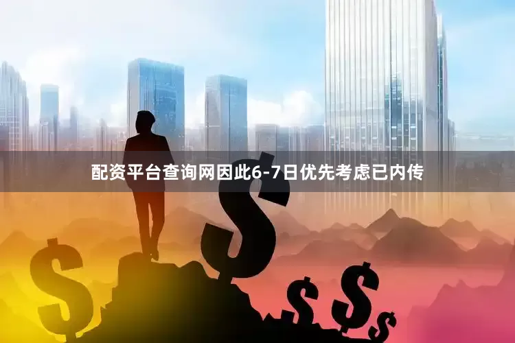 配资平台查询网因此6-7日优先考虑已内传