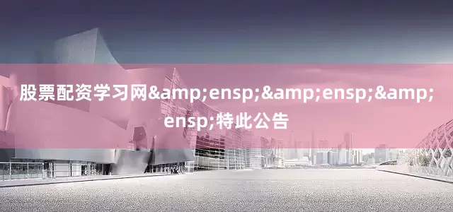 股票配资学习网&ensp;&ensp;&ensp;特此公告