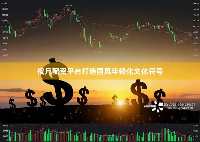 按月配资平台打造国风年轻化文化符号