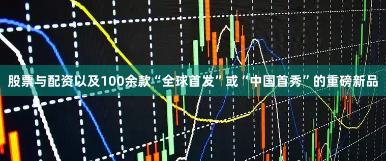 股票与配资以及100余款“全球首发”或“中国首秀”的重磅新品