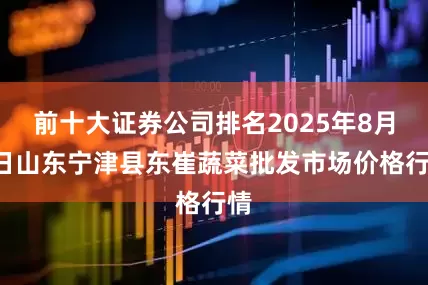 前十大证券公司排名2025年8月5日山东宁津县东崔蔬菜批发市场价格行情