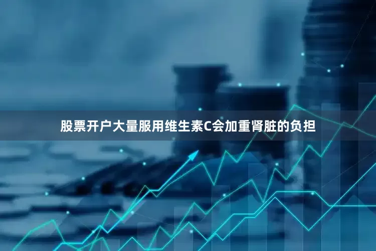 股票开户大量服用维生素C会加重肾脏的负担