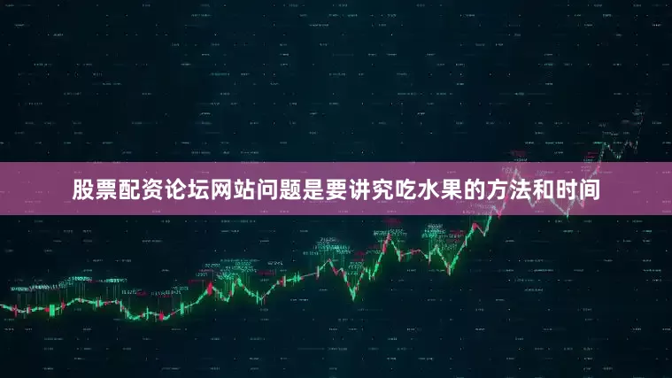 股票配资论坛网站问题是要讲究吃水果的方法和时间