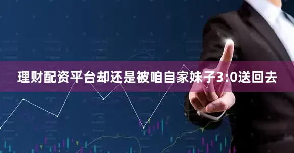 理财配资平台却还是被咱自家妹子3:0送回去