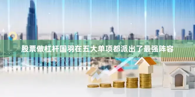 股票做杠杆国羽在五大单项都派出了最强阵容