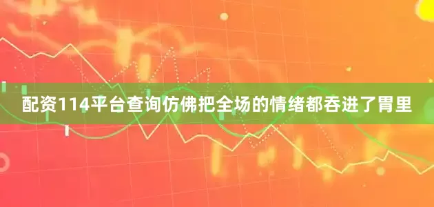 配资114平台查询仿佛把全场的情绪都吞进了胃里